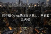探寻糖心vlog的深层次魅力：从表面到内核