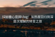 探秘糖心官网Vlog：从热度回归到深层次理解的转变之旅