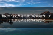 糖心vlog免费网页版的隐藏魅力：关于那层无法忽视的深度感动