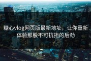 糖心vlog网页版最新地址，让你重新体验那股不可抗拒的后劲