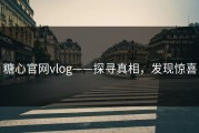 糖心官网vlog——探寻真相，发现惊喜