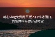 糖心vlog免费网页版入口惊艳回归，情感共鸣带你穿越时空