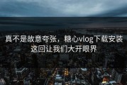 真不是故意夸张，糖心vlog下载安装这回让我们大开眼界