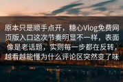 原本只是顺手点开，糖心Vlog免费网页版入口这次节奏明显不一样，表面像是老话题，实则每一步都在反转，越看越能懂为什么评论区突然变了味