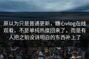 原以为只是普通更新，糖心vlog在线观看，不是单纯热度回来了，而是有人把之前没讲明白的东西补上了