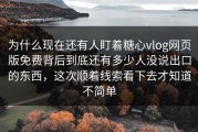 为什么现在还有人盯着糖心vlog网页版免费背后到底还有多少人没说出口的东西，这次顺着线索看下去才知道不简单