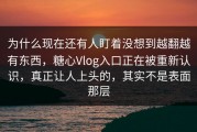 为什么现在还有人盯着没想到越翻越有东西，糖心Vlog入口正在被重新认识，真正让人上头的，其实不是表面那层