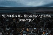 别只盯着表面，糖心官网vlog背后的深层次意义