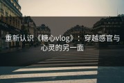 重新认识《糖心vlog》：穿越感官与心灵的另一面