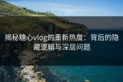 揭秘糖心vlog的重新热度：背后的隐藏逻辑与深层问题