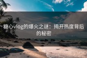 糖心vlog的爆火之谜：揭开热度背后的秘密