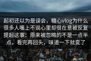 起初还以为是误会，糖心vlog为什么很多人嘴上不说心里却很在意被反复提起这事：原来被忽略的不是一点半点，看完再回头，味道一下就变了
