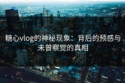 糖心vlog的神秘现象：背后的预感与未曾察觉的真相