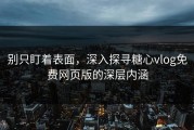 别只盯着表面，深入探寻糖心vlog免费网页版的深层内涵