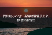 揭秘糖心vlog：当情绪慢慢顶上来，你也会被愣住