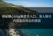 揭秘糖心Vlog新官方入口，深入探讨内容变化背后的原因