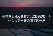 揭开糖心vlog新官方入口的秘密，为什么大家一开始偏了这一波