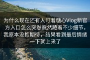 为什么现在还有人盯着糖心Vlog新官方入口怎么突然竟然藏着不少细节，我原本没抱期待，结果看到最后情绪一下就上来了
