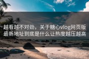 越看越不对劲，关于糖心vlog网页版最新地址到底是什么让热度越压越高