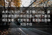 本来以为没什么，关于糖心vlog，最容易被忽视的那层信息，恰恰才最值得反复看，不是夸张，是那股后劲确实压不住