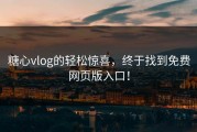 糖心vlog的轻松惊喜，终于找到免费网页版入口！