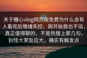 关于糖心vlog网页版免费为什么会有人看完后情绪失控，刚开始我也不信，真正值得聊的，不是热搜上那几句，别怪大家反应大，确实有触发点