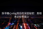 探寻糖心vlog背后的深层秘密：真相未必在明面上