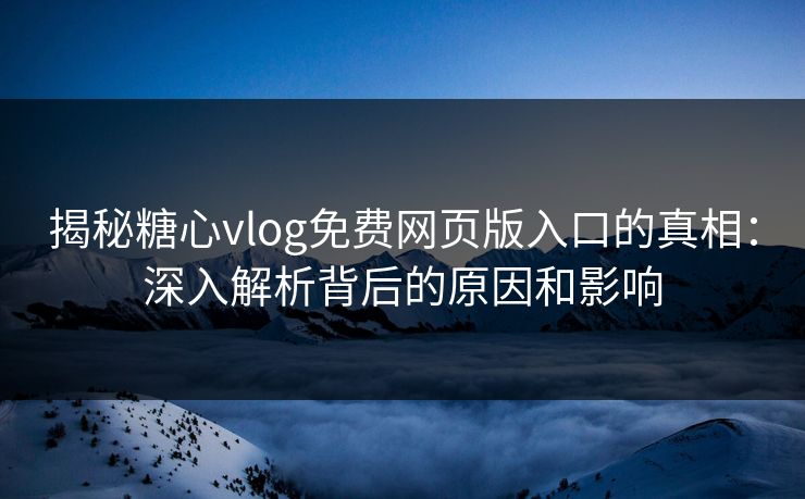 揭秘糖心vlog免费网页版入口的真相：深入解析背后的原因和影响