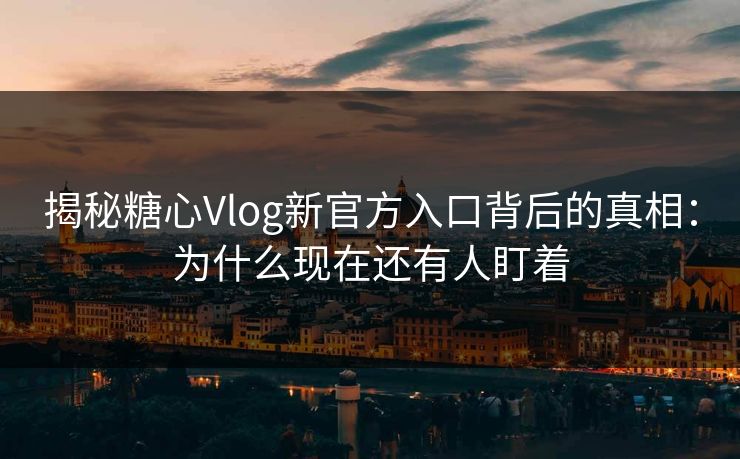 揭秘糖心Vlog新官方入口背后的真相：为什么现在还有人盯着