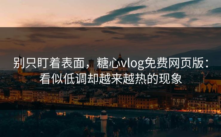 别只盯着表面，糖心vlog免费网页版：看似低调却越来越热的现象