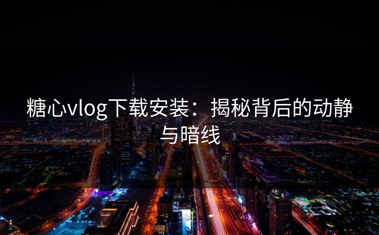 糖心vlog下载安装:揭秘背后的动静与暗线 糖心vlog下载安装:揭秘背后的动静与暗线