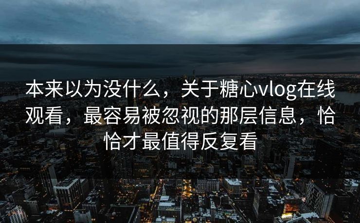 本来以为没什么，关于糖心vlog在线观看，最容易被忽视的那层信息，恰恰才最值得反复看