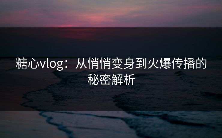 糖心vlog：从悄悄变身到火爆传播的秘密解析