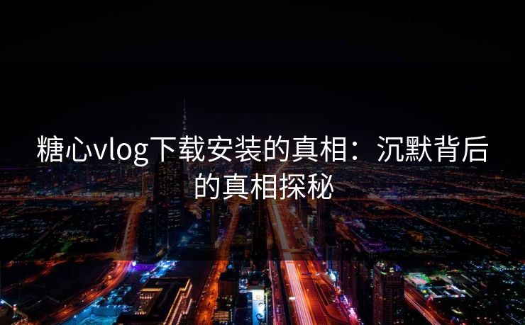 糖心vlog下载安装的真相：沉默背后的真相探秘