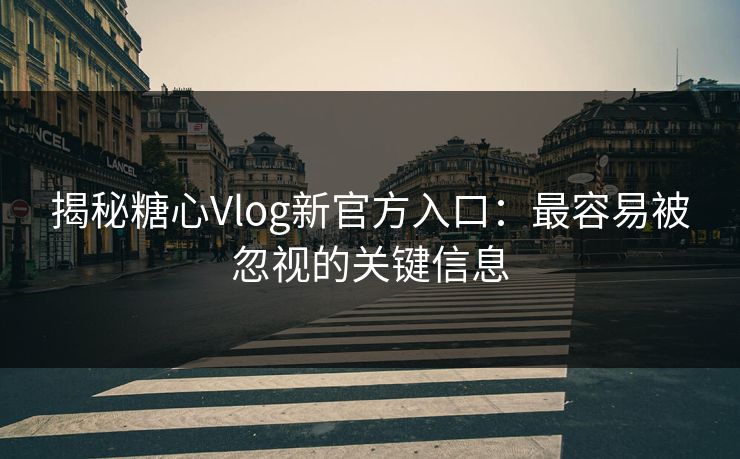 揭秘糖心Vlog新官方入口：最容易被忽视的关键信息