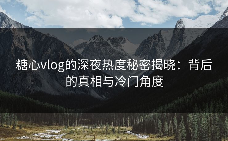 糖心vlog的深夜热度秘密揭晓：背后的真相与冷门角度