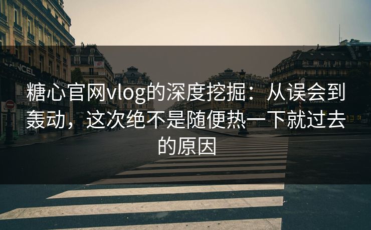 糖心官网vlog的深度挖掘：从误会到轰动，这次绝不是随便热一下就过去的原因