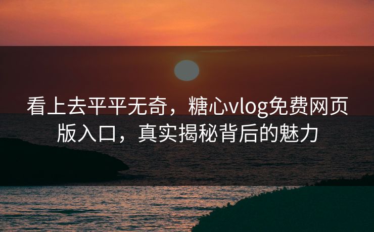 看上去平平无奇,糖心vlog免费网页版入口,真实揭秘背后的魅力 看上去平平无奇,糖心vlog免费网页版入口,真实揭秘背后的魅力
