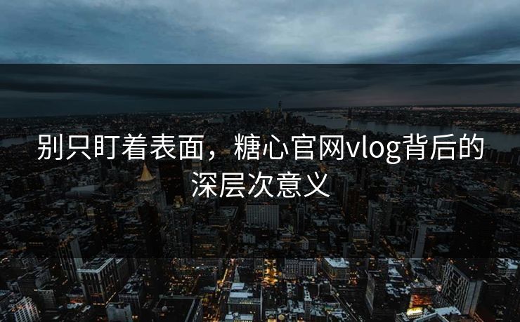 别只盯着表面，糖心官网vlog背后的深层次意义
