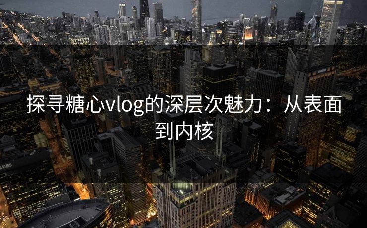 探寻糖心vlog的深层次魅力：从表面到内核