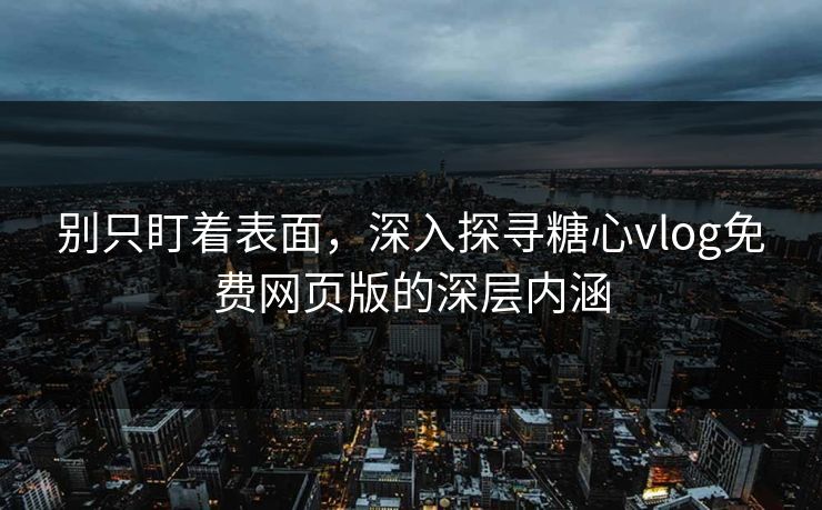 别只盯着表面,深入探寻糖心vlog免费网页版的深层内涵 别只盯着表面,深入探寻糖心vlog免费网页版的深层内涵