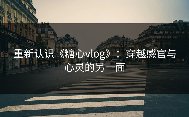 重新认识《糖心vlog》:穿越感官与心灵的另一面 重新认识《糖心vlog》:穿越感官与心灵的另一面