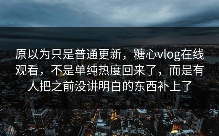 原以为只是普通更新，糖心vlog在线观看，不是单纯热度回来了，而是有人把之前没讲明白的东西补上了