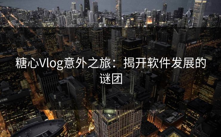 糖心Vlog意外之旅：揭开软件发展的谜团