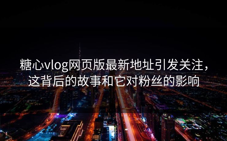 糖心vlog网页版最新地址引发关注,这背后的故事和它对粉丝的影响 糖心vlog网页版最新地址引发关注,这背后的故事和它对粉丝的影响