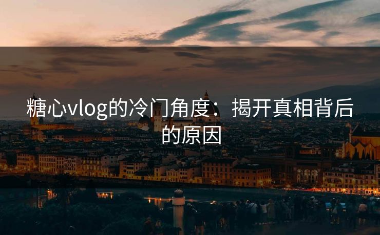 糖心vlog的冷门角度：揭开真相背后的原因