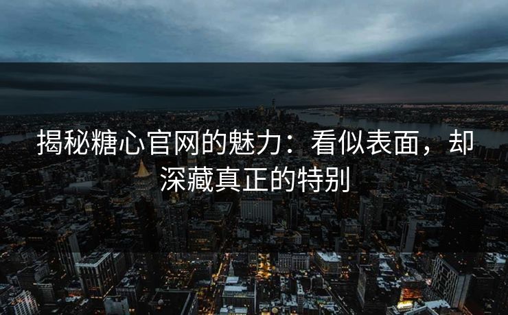 揭秘糖心官网的魅力：看似表面，却深藏真正的特别