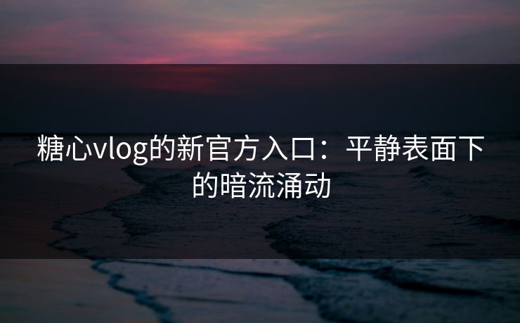 糖心vlog的新官方入口：平静表面下的暗流涌动