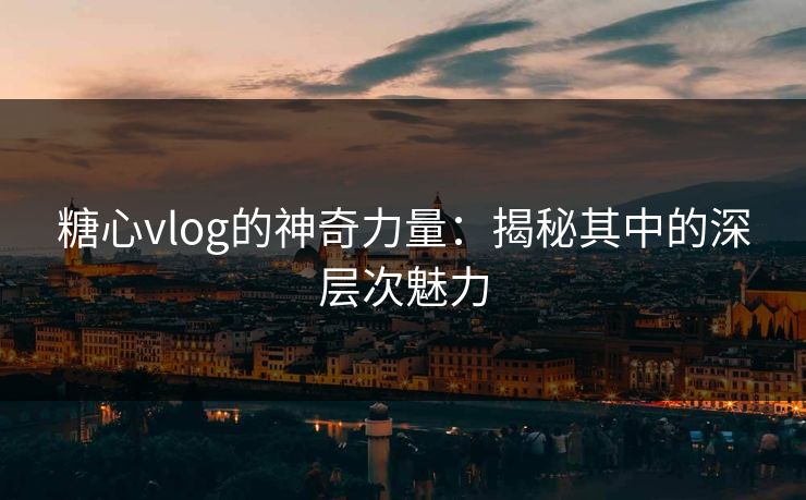 糖心vlog的神奇力量：揭秘其中的深层次魅力