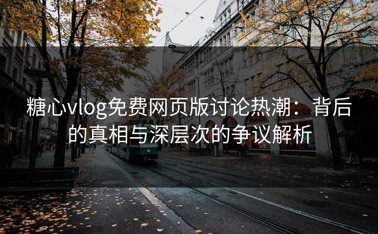 糖心vlog免费网页版讨论热潮：背后的真相与深层次的争议解析